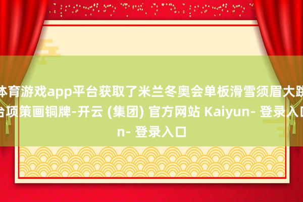 体育游戏app平台获取了米兰冬奥会单板滑雪须眉大跳台项策画铜牌-开云 (集团) 官方网站 Kaiyun- 登录入口